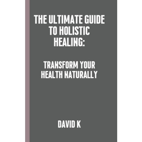 (영문도서) The Ultimate Guide to Holistic Healing: Transform Your Health Naturally Paperback, Independently Published, English, 9798883692399