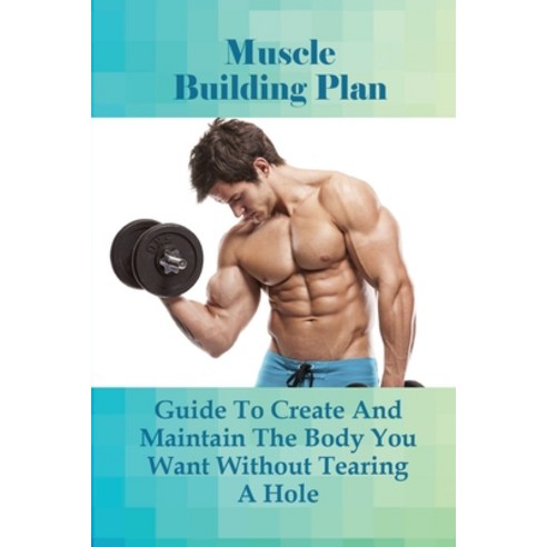 (영문도서) Muscle Building Plan: Guide To Create And Maintain The Body You Want Without Tearing A Hole: ... Paperback, Independently Published, English, 9798536675847