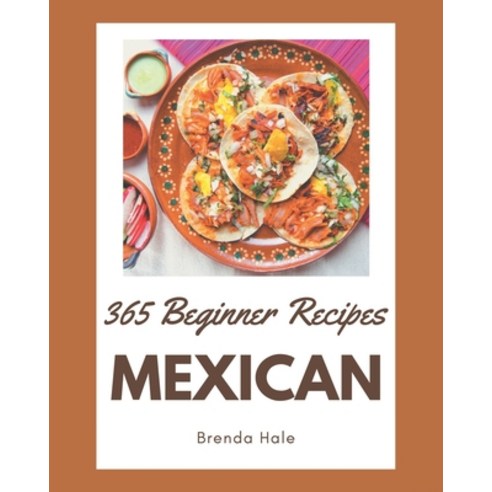 365 Beginner Mexican Recipes: A Highly Recommended Beginner Mexican Cookbook Paperback, Independently Published
