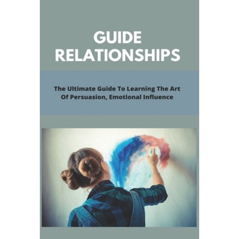 Guide Relationships: The Ultimate Guide To Learning The Art Of Persuasion Emotional Influence: Guid... Paperback, Independently Published, English, 9798739566515