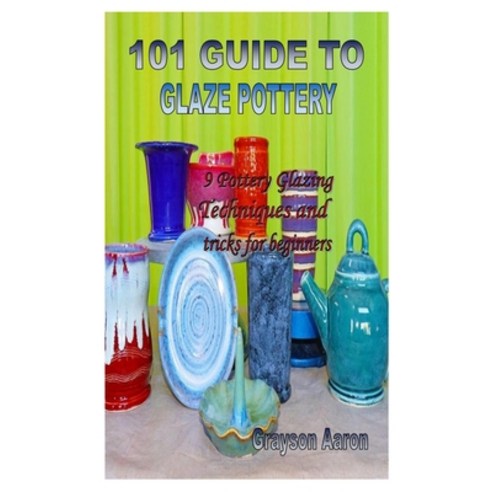 101 Guide to Glaze Pottery: 9 Pottery Glazing Techniques and tricks for beginners Paperback, Independently Published, English, 9798567930489