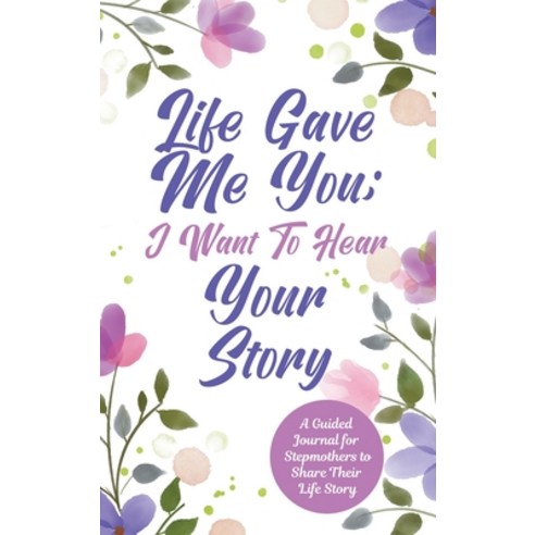 Life Gave Me You; I Want to Hear Your Story: A Guided Journal for Stepmothers to Share Their Life Story Hardcover, Hear Your Story, English, 9780578709406