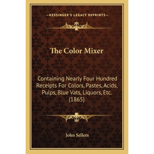 The Color Mixer: Containing Nearly Four Hundred Receipts For Colors Pastes Acids Pulps Blue Vats... Paperback, Kessinger Publishing