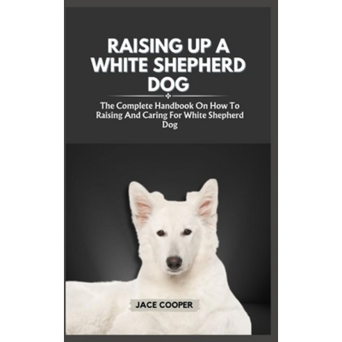 (영문도서) White Shepherd Dog: The Complete Handbook On How To Raising And Caring For White Shepherd Dog Paperback, Independently Published, English, 9798877255326