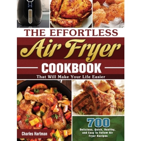 The Effortless Air Fryer Cookbook: 700 Delicious Quick Healthy and Easy to Follow Air Fryer Recip... Hardcover, Charles Hartman, English, 9781649845719