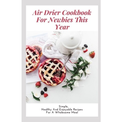 Air Drier Cookbook For Newbies This Year: Simple Healthy And Enjoyable Recipes For A Wholesome Meal Paperback, Independently Published, English, 9798589228922