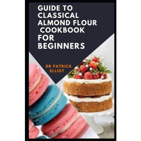 Guide To Classical Almond Flour Cookbook For Beginners: Almond flour may also provide more health be... Paperback, Independently Published, English, 9798707016516