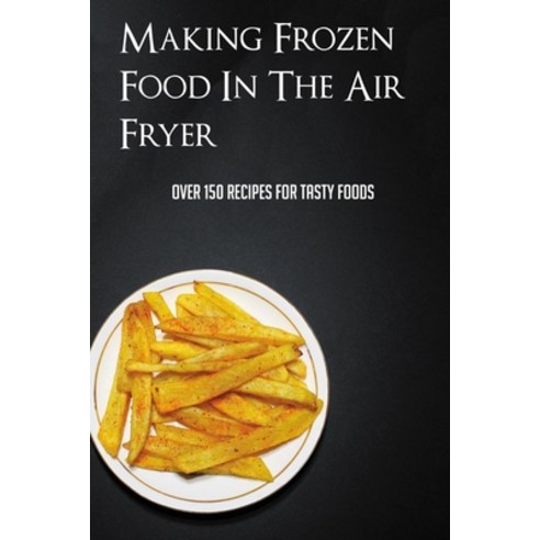 (영문도서) Making Frozen Food In The Air Fryer: Over 150 Recipes For Tasty Foods: Air Fryer Frozen Food ... Paperback, Independently Published, English, 9798518381070