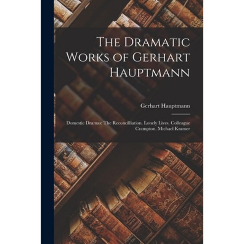 (영문도서) The Dramatic Works of Gerhart Hauptmann: Domestic Dramas: The Reconcilliation. Lonely Lives. ... Paperback, Legare Street Press, English, 9781017995268