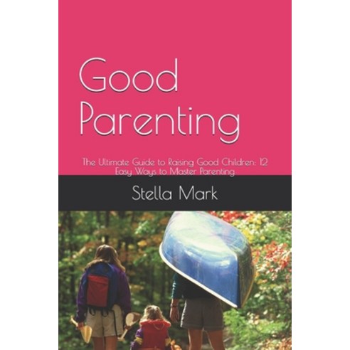 Good Parenting: The Ultimate Guide to Raising Good Children: 12 Easy Ways to Master Parenting Paperback, Independently Published