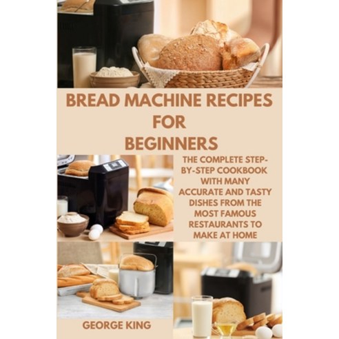 (영문도서) Bread Machine Recipes for Beginners: The Complete Step-by-Step Cookbook with many Accurate an... Paperback, George King, English, 9781803212500