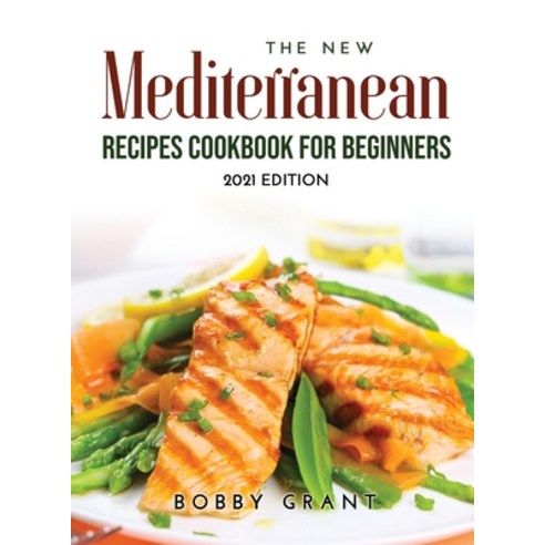 (영문도서) The New Mediterranean Recipes Cookbook for Beginners: 2021 Edition Hardcover, Bobby Grant, English, 9789018215248