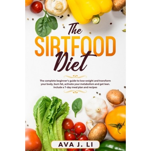 The Sirtfood Diet: The complete beginner''s guide to lose weight and transform your body burn fat a... Paperback, Independently Published