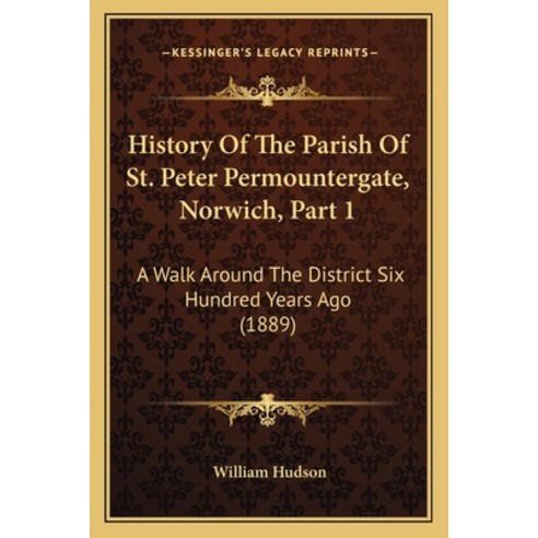 History Of The Parish Of St. Peter Permountergate Norwich Part 1: A Walk Around The District Six H... Paperback, Kessinger Publishing