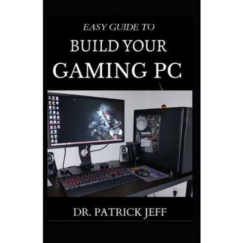 Easy Guide to Build Your Gaming PC: The Complete Guide To Building And ...