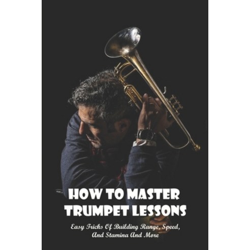 How to Master Trumpet Lessons: Easy Tricks Of Building Range Speed And ...