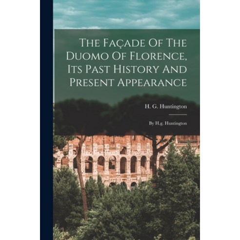 (영문도서) The Façade Of The Duomo Of Florence Its Past History And Present Appearance: By H.g. Huntington Paperback, Legare Street Press, English, 9781017795431