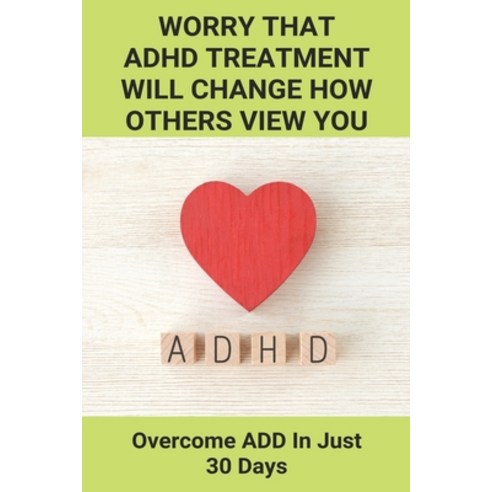 Worry That ADHD Treatment Will Change How Others View You: Overcome ADD In Just 30 Days: Add In Adults Paperback, Independently Published, English, 9798731471558