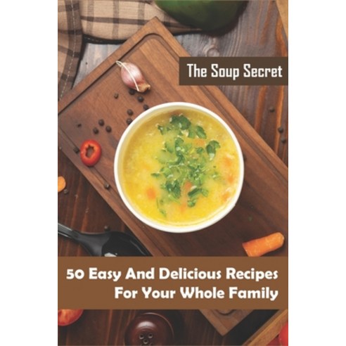 The Soup Secret_ 50 Easy And Delicious Recipes For Your Whole Family: Healthy Soup Cookbook Paperback, Independently Published, English, 9798577710989