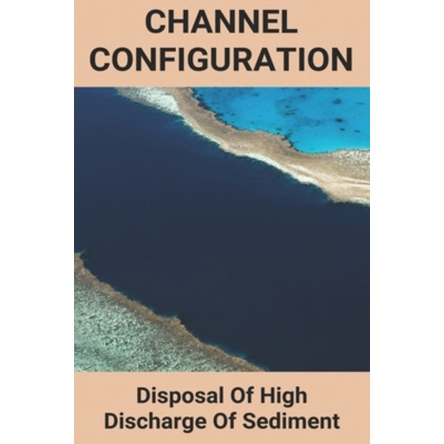 Channel Configuration: Disposal Of High Discharge Of Sediment: Non Uniform Flow In Open Channel Paperback, Independently Published, English, 9798749564860