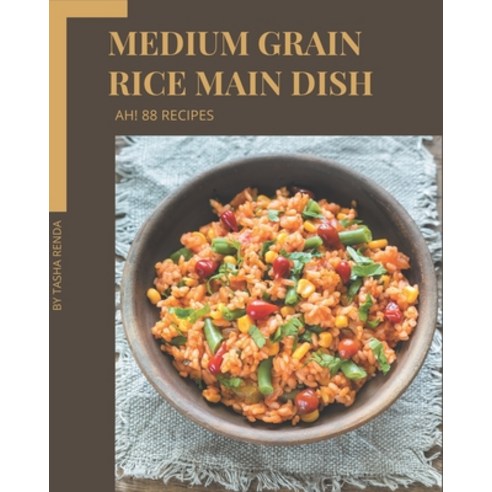 Ah! 88 Medium Grain Rice Main Dish Recipes: A Medium Grain Rice Main Dish Cookbook for Your Gathering Paperback, Independently Published