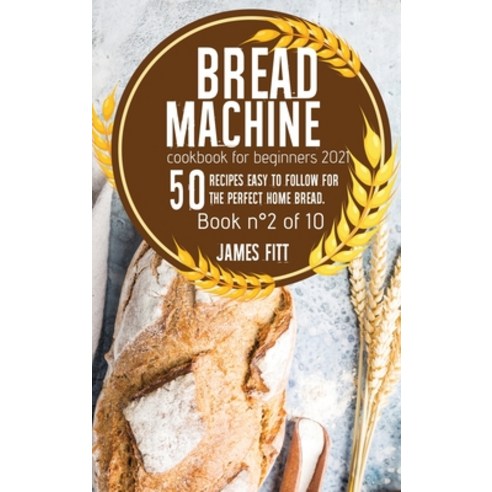 Bread Machine Cookbook for Beginners 2021: 50 RECIPES EASY TO FOLLOW FOR THE PERFECT HOME BREAD. Boo... Hardcover, James Fitt, English, 9781802168914