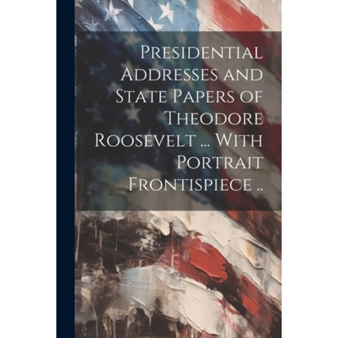 (영문도서) Presidential Addresses and State Papers of Theodore Roosevelt ... With Portrait Frontispiece .. Paperback, Legare Street Press, English, 9781022757912