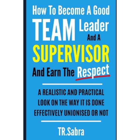 How to Become a Good Team Leader and a Supervisor and Earn the Respect: A Realistic and Practical Lo... Paperback, Independently Published
