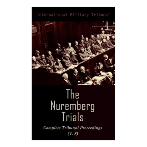 The Nuremberg Trials: Complete Tribunal Proceedings (V. 8): Trial ...