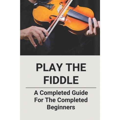 (영문도서) Play The Fiddle: A Completed Guide For The Completed Beginners: Tips On Learning Old-Time Fiddle Paperback, Independently Published, English, 9798516797668