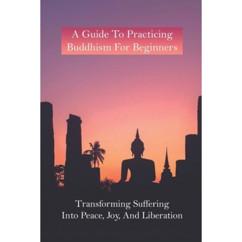 A Guide To Practicing Buddhism For Beginners: Transforming Suffering Into Peace Joy And Liberation... Paperback, Independently Published, English, 9798730070134