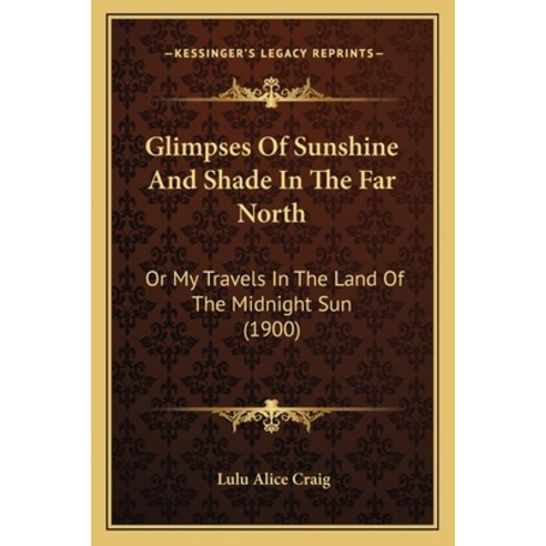 Glimpses Of Sunshine And Shade In The Far North: Or My Travels In The Land Of The Midnight Sun (1900) Paperback, Kessinger Publishing