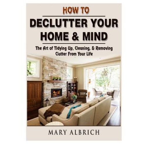 How to Declutter Your Home & Mind: The Art of Tidying Up Cleaning & Removing Clutter From Your Life Paperback, Abbott Properties