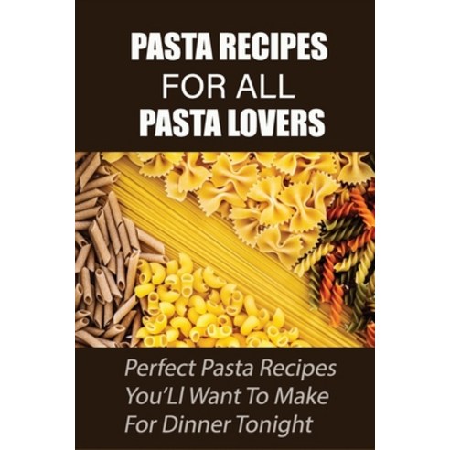 (영문도서) Pasta Recipes For All Pasta Lovers: Perfect Pasta Recipes You''Ll Want To Make For Dinner Toni... Paperback, Independently Published, English, 9798529281109