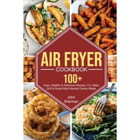 Air Fryer Cookbook: 100+ Easy Healthy & Delicious Recipes. Fry Bake Grill & Roast Most Wanted Fam... Paperback, John Sherman, English, 9781801727716