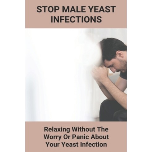 Stop Male Yeast Infections: Relaxing Without The Worry Or Panic About Your Yeast Infection: Male Yea... Paperback, Independently Published, English, 9798738333668