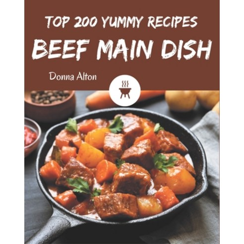 Top 200 Yummy Beef Main Dish Recipes: A Timeless Yummy Beef Main Dish Cookbook Paperback, Independently Published