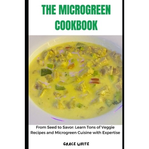 (영문도서) The Microgreen Cookbook: From Seed to Savor: Learn Tons of Veggies Recipes and Micro green Cu... Paperback, Independently Published, English, 9798877779938