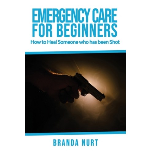 Emergency Care For Beginners: How to Heal Someone who has been Shot Paperback, Independently Published