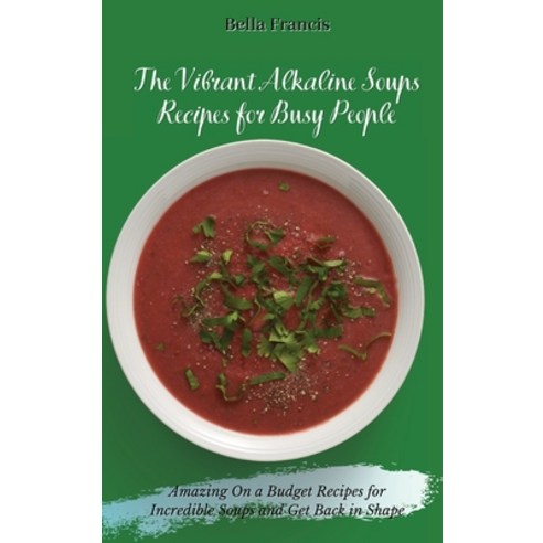 (영문도서) The Vibrant Alkaline Soups Recipes for Busy People: Amazing On a Budget Recipes for Incredibl... Hardcover, Bella Francis, English, 9781802695120
