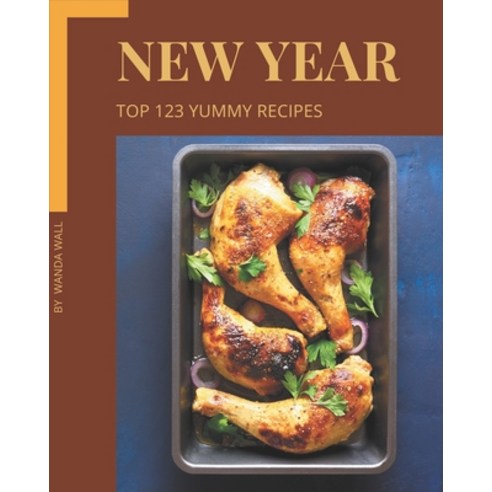 Top 123 Yummy New Year Recipes: From The Yummy New Year Cookbook To The Table Paperback, Independently Published