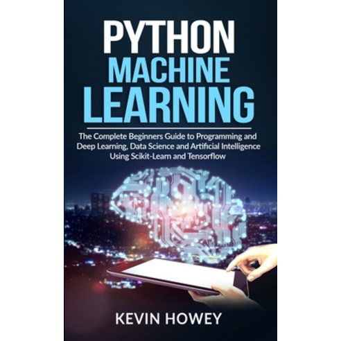 Python Machine Learning: The Complete Beginners Guide to Programming and Deep Learning Data Science... Paperback, Kevin Howey, English, 9781802282078