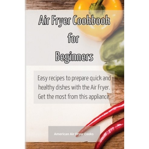 Air Fryer Cookbook for Beginners: Easy recipes to prepare quick and healthy dishes with the Air Frye... Paperback, American Air Fryer Cooks, English, 9781802530278