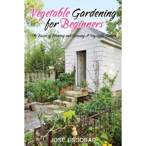 Vegetable Gardening for Beginners: The Basics of Planting and Growing A Vegetable Garden Paperback, Independently Published