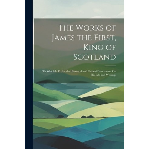 (영문도서) The Works of James the First King of Scotland: To Which Is Prefixed a Historical and Critica... Paperback, Legare Street Press, English, 9781021760470