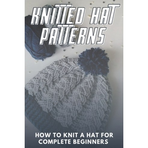Knitted Hat Patterns: How to Knit a Hat for Complete Beginners: Knitting for Beginners Paperback, Independently Published, English, 9798720320478