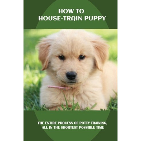 (영문도서) How To House-Train Puppy: The Entire Process Of Potty Training All In The Shortest Possible ... Paperback, Independently Published, English, 9798450545790