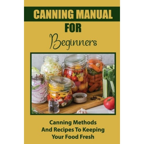 (영문도서) Canning Manual For Beginners: Canning Methods And Recipes To Keeping Your Food Fresh Paperback, Independently Published, English, 9798761873278