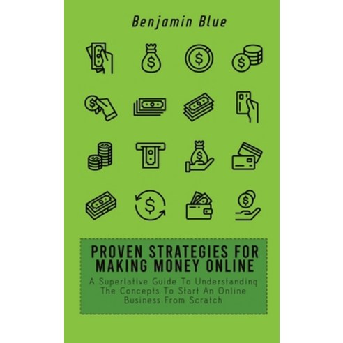 (영문도서) Proven Strategies for Making Money Online: A Superlative Guide To Understanding The Concepts ... Hardcover, Benjamin Blue, English, 9781802519068
