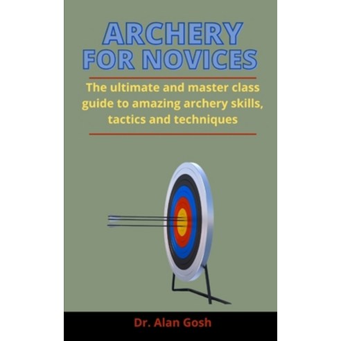 Archery For Novices: The Ultimate And Master Class Guide To Amazing Archery Skills Tactics And Tech... Paperback, Independently Published, English, 9798733414454